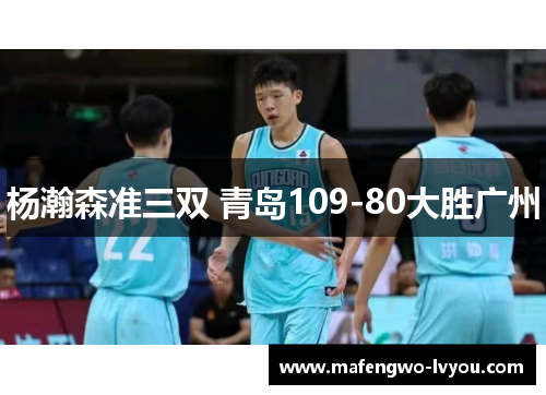 杨瀚森准三双 青岛109-80大胜广州